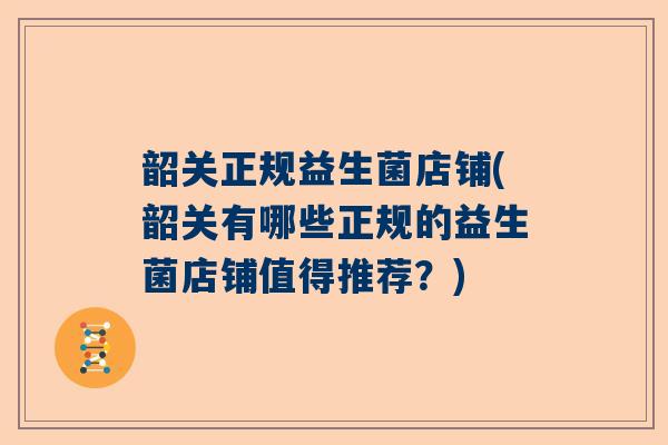 韶关正规益生菌店铺(韶关有哪些正规的益生菌店铺值得推荐？)