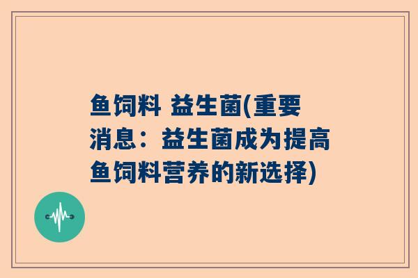 鱼饲料 益生菌(重要消息：益生菌成为提高鱼饲料营养的新选择)