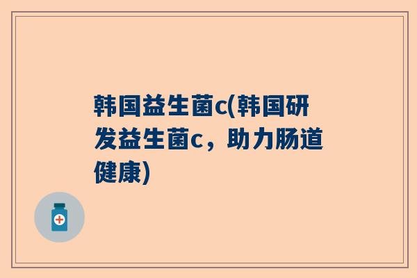 韩国益生菌c(韩国研发益生菌c，助力肠道健康)