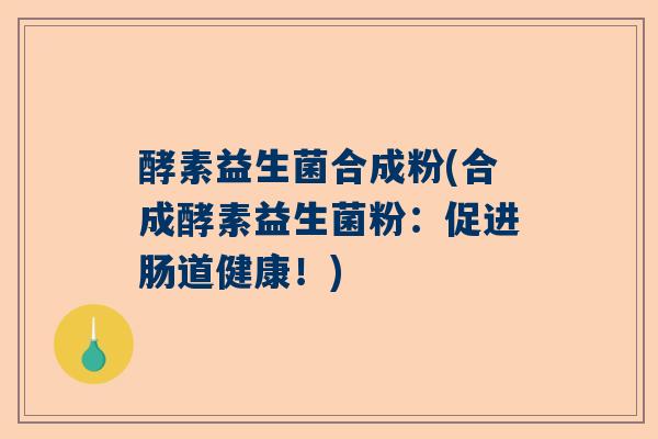 酵素益生菌合成粉(合成酵素益生菌粉：促进肠道健康！)