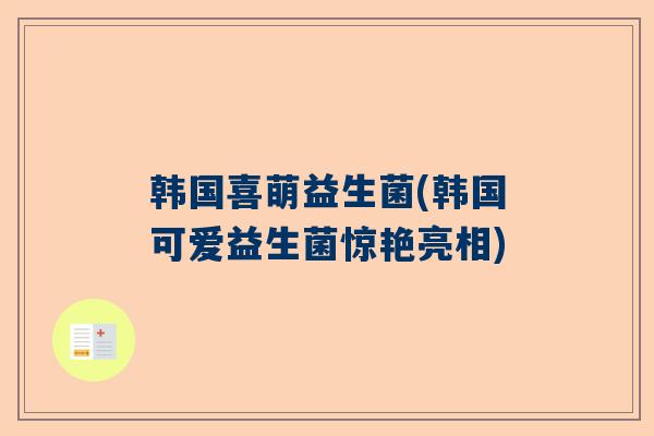 韩国喜萌益生菌(韩国可爱益生菌惊艳亮相)