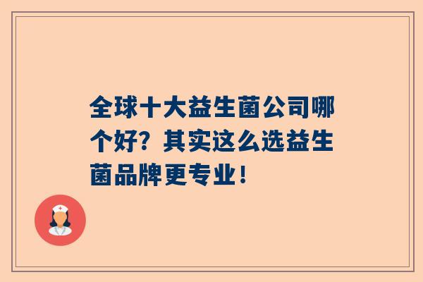 全球十大益生菌公司哪个好？其实这么选益生菌品牌更专业！