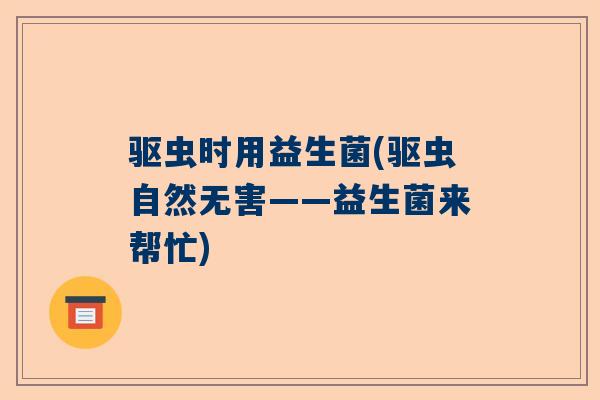 驱虫时用益生菌(驱虫自然无害——益生菌来帮忙)