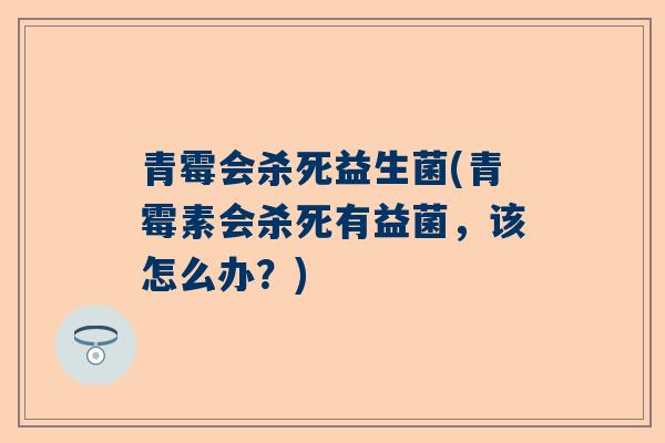 青霉会杀死益生菌(青霉素会杀死有益菌，该怎么办？)