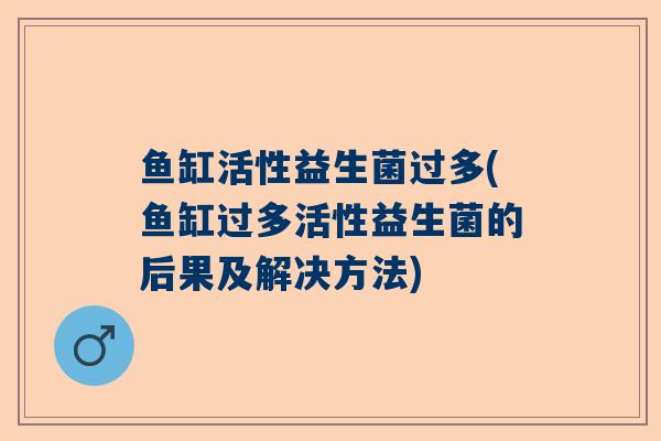鱼缸活性益生菌过多(鱼缸过多活性益生菌的后果及解决方法)