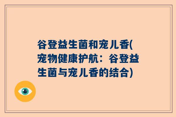 谷登益生菌和宠儿香(宠物健康护航：谷登益生菌与宠儿香的结合)