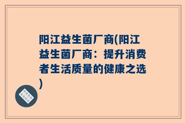 阳江益生菌厂商(阳江益生菌厂商：提升消费者生活质量的健康之选)