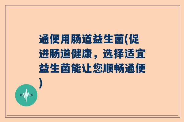 通便用肠道益生菌(促进肠道健康，选择适宜益生菌能让您顺畅通便)