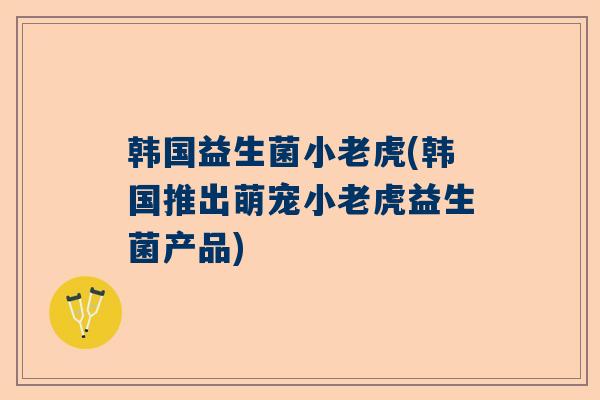 韩国益生菌小老虎(韩国推出萌宠小老虎益生菌产品)