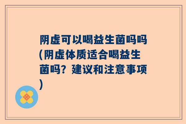 阴虚可以喝益生菌吗吗(阴虚体质适合喝益生菌吗？建议和注意事项)