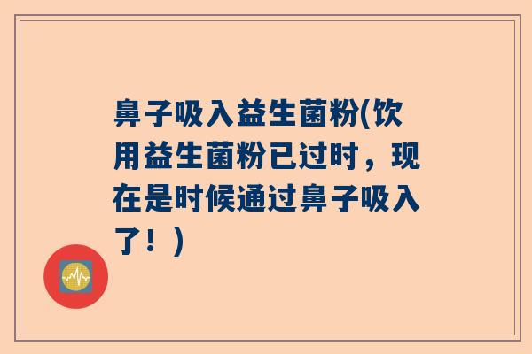 鼻子吸入益生菌粉(饮用益生菌粉已过时，现在是时候通过鼻子吸入了！)
