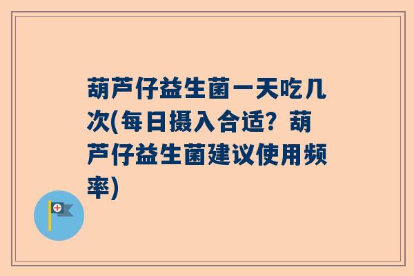 葫芦仔益生菌一天吃几次(每日摄入合适？葫芦仔益生菌建议使用频率)