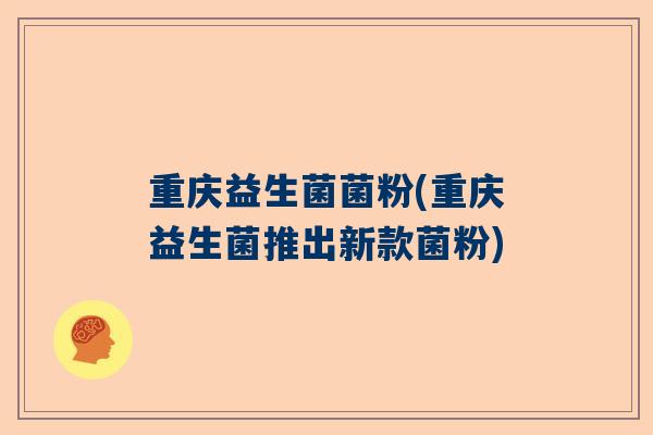 重庆益生菌菌粉(重庆益生菌推出新款菌粉)