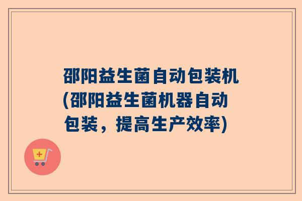 邵阳益生菌自动包装机(邵阳益生菌机器自动包装，提高生产效率)