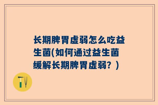 长期脾胃虚弱怎么吃益生菌(如何通过益生菌缓解长期脾胃虚弱？)