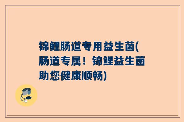 锦鲤肠道专用益生菌(肠道专属！锦鲤益生菌助您健康顺畅)