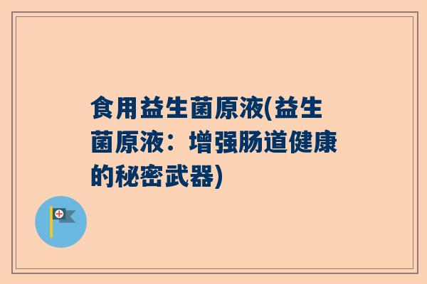 食用益生菌原液(益生菌原液：增强肠道健康的秘密武器)