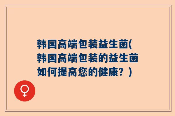 韩国高端包装益生菌(韩国高端包装的益生菌如何提高您的健康？)