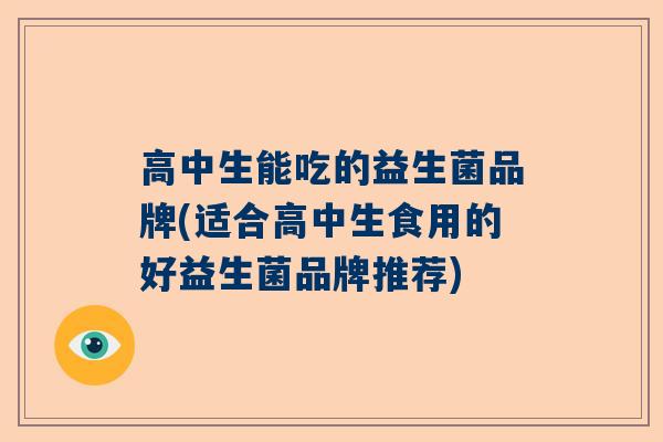 高中生能吃的益生菌品牌(适合高中生食用的好益生菌品牌推荐)