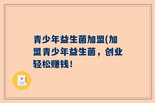 青少年益生菌加盟(加盟青少年益生菌，创业轻松赚钱！