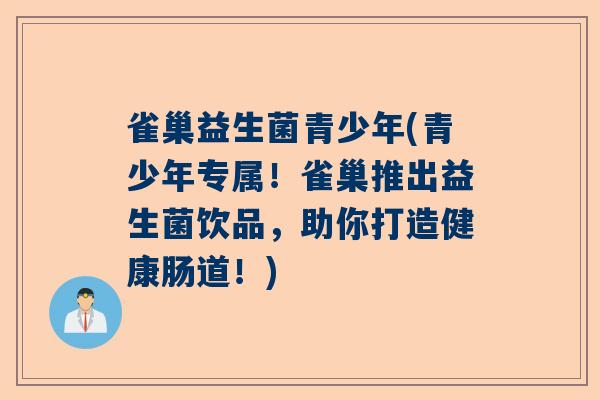 雀巢益生菌青少年(青少年专属！雀巢推出益生菌饮品，助你打造健康肠道！)