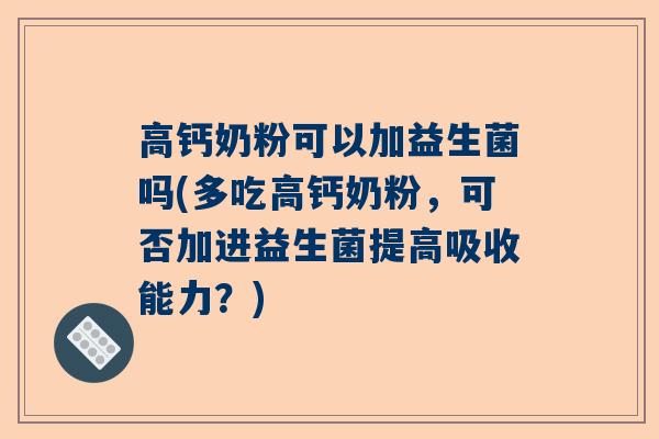高钙奶粉可以加益生菌吗(多吃高钙奶粉，可否加进益生菌提高吸收能力？)