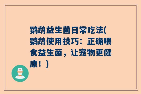 鹦鹉益生菌日常吃法(鹦鹉使用技巧：正确喂食益生菌，让宠物更健康！)