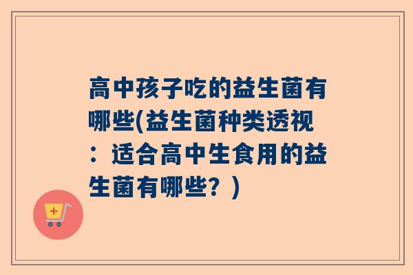 高中孩子吃的益生菌有哪些(益生菌种类透视：适合高中生食用的益生菌有哪些？)