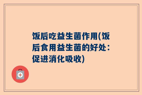 饭后吃益生菌作用(饭后食用益生菌的好处：促进消化吸收)
