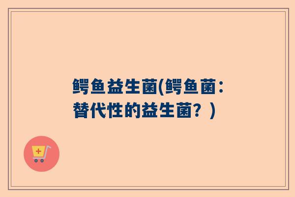 鳄鱼益生菌(鳄鱼菌：替代性的益生菌？)