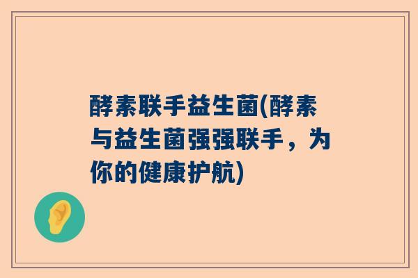 酵素联手益生菌(酵素与益生菌强强联手，为你的健康护航)