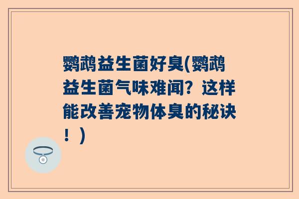 鹦鹉益生菌好臭(鹦鹉益生菌气味难闻？这样能改善宠物体臭的秘诀！)