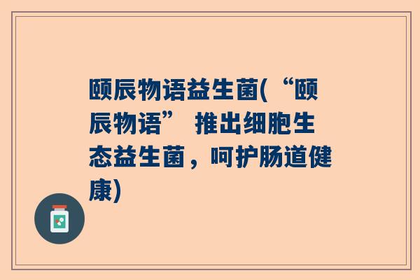 颐辰物语益生菌(“颐辰物语” 推出细胞生态益生菌，呵护肠道健康)
