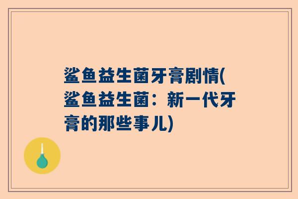 鲨鱼益生菌牙膏剧情(鲨鱼益生菌：新一代牙膏的那些事儿)
