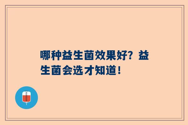 哪种益生菌效果好？益生菌会选才知道！