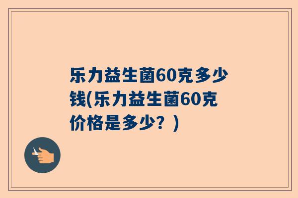 乐力益生菌60克多少钱(乐力益生菌60克价格是多少？)