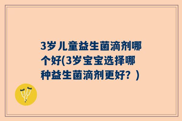 3岁儿童益生菌滴剂哪个好(3岁宝宝选择哪种益生菌滴剂更好？)