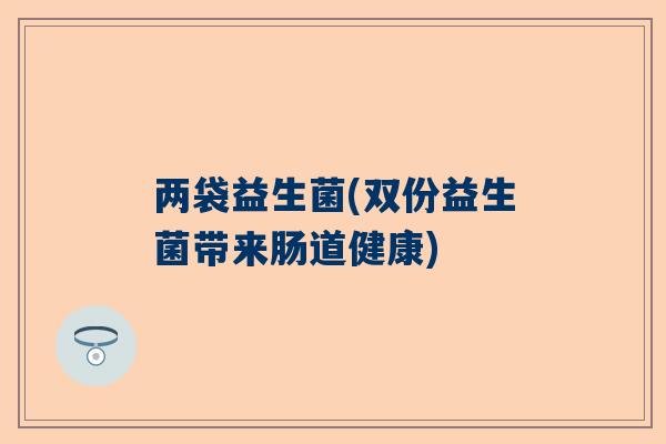 两袋益生菌(双份益生菌带来肠道健康)