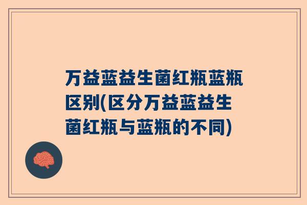 万益蓝益生菌红瓶蓝瓶区别(区分万益蓝益生菌红瓶与蓝瓶的不同)