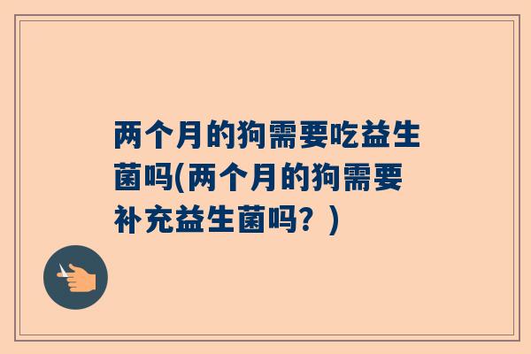 两个月的狗需要吃益生菌吗(两个月的狗需要补充益生菌吗？)
