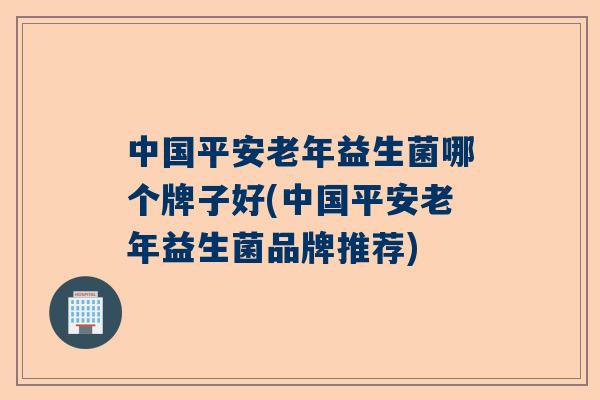 中国平安老年益生菌哪个牌子好(中国平安老年益生菌品牌推荐)
