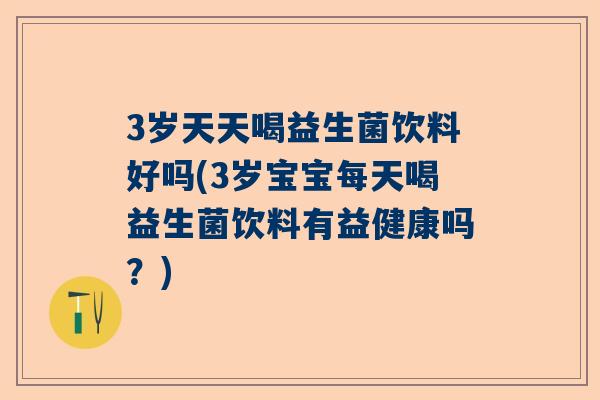 3岁天天喝益生菌饮料好吗(3岁宝宝每天喝益生菌饮料有益健康吗？)