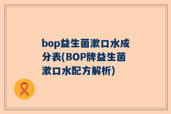 bop益生菌漱口水成分表(BOP牌益生菌漱口水配方解析)