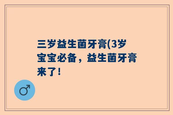 三岁益生菌牙膏(3岁宝宝必备，益生菌牙膏来了！