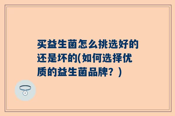 买益生菌怎么挑选好的还是坏的(如何选择优质的益生菌品牌？)