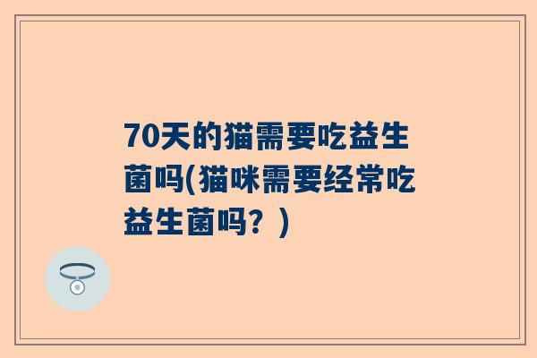 70天的猫需要吃益生菌吗(猫咪需要经常吃益生菌吗？)
