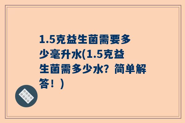 1.5克益生菌需要多少毫升水(1.5克益生菌需多少水？简单解答！)