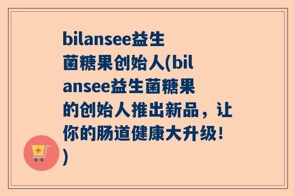 bilansee益生菌糖果创始人(bilansee益生菌糖果的创始人推出新品，让你的肠道健康大升级！)