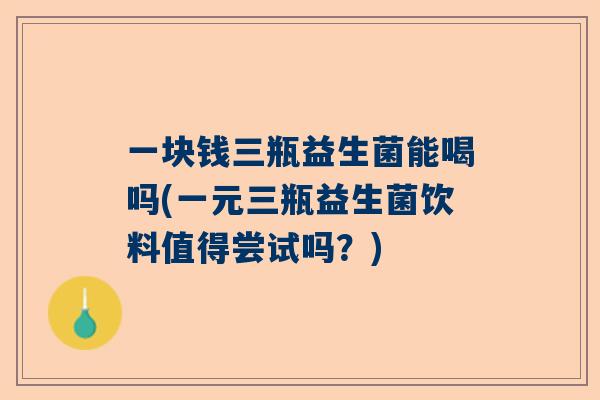 一块钱三瓶益生菌能喝吗(一元三瓶益生菌饮料值得尝试吗？)