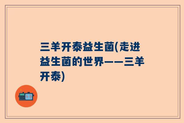 三羊开泰益生菌(走进益生菌的世界——三羊开泰)
